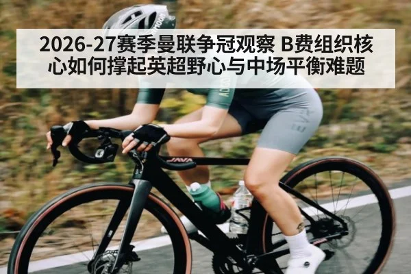 2026-27赛季曼联争冠观察 B费组织核心如何撑起英超野心与中场平衡难题