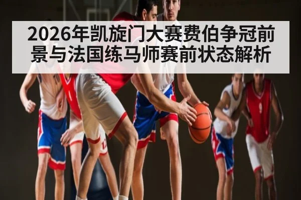 2026年凯旋门大赛费伯争冠前景与法国练马师赛前状态解析