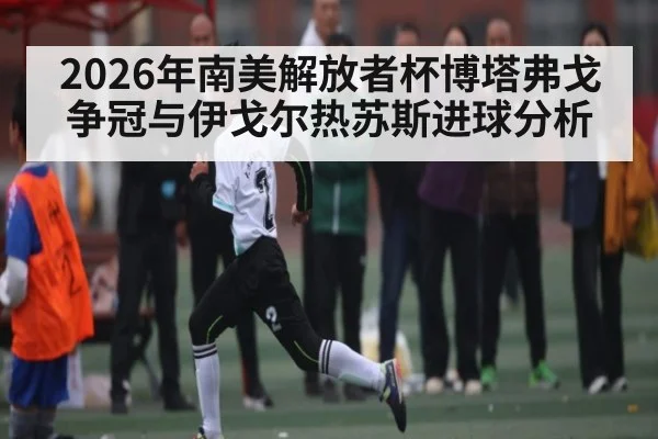 2026年南美解放者杯博塔弗戈争冠与伊戈尔热苏斯进球分析